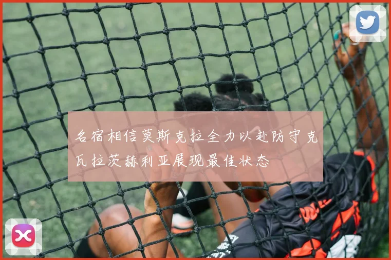 名宿相信莫斯克拉全力以赴防守克瓦拉茨赫利亚展现最佳状态
