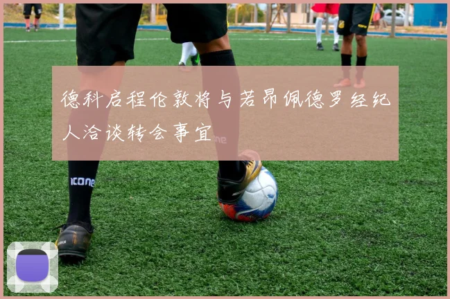 德科启程伦敦将与若昂佩德罗经纪人洽谈转会事宜
