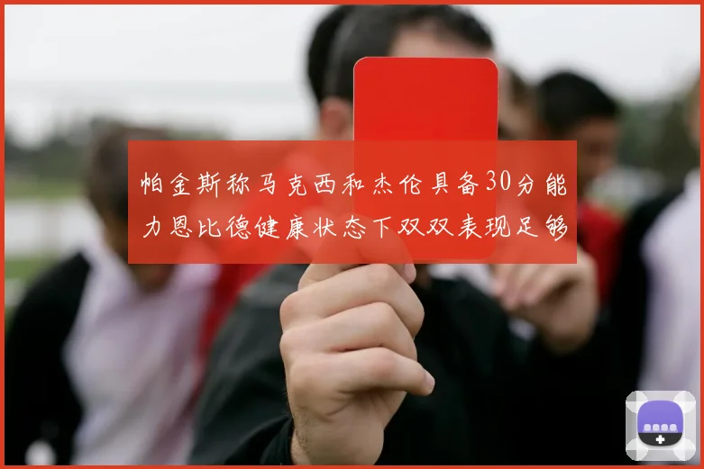 帕金斯称马克西和杰伦具备30分能力恩比德健康状态下双双表现足够