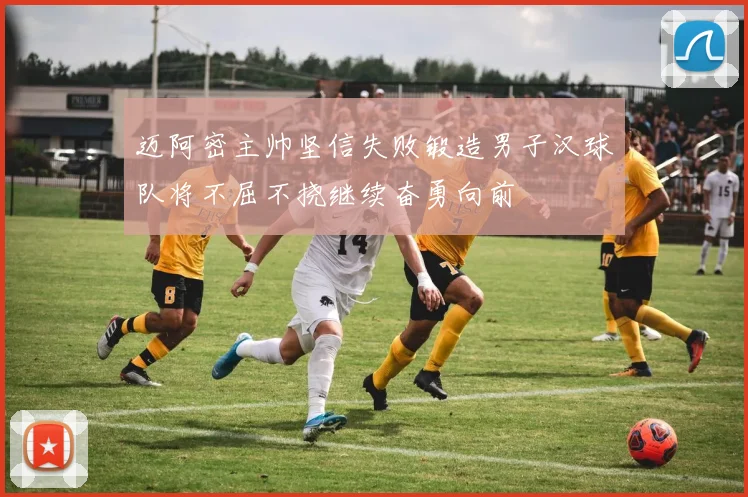 迈阿密主帅坚信失败锻造男子汉球队将不屈不挠继续奋勇向前