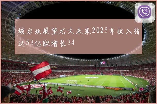 埃尔坎展望尤文未来2025年收入将达53亿欧增长34