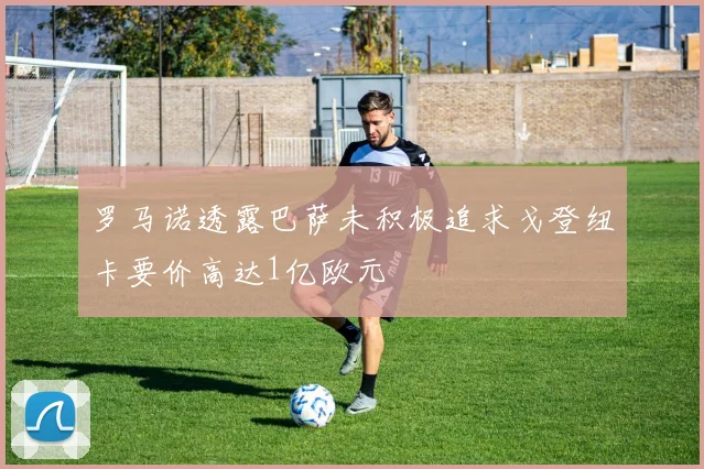 罗马诺透露巴萨未积极追求戈登纽卡要价高达1亿欧元
