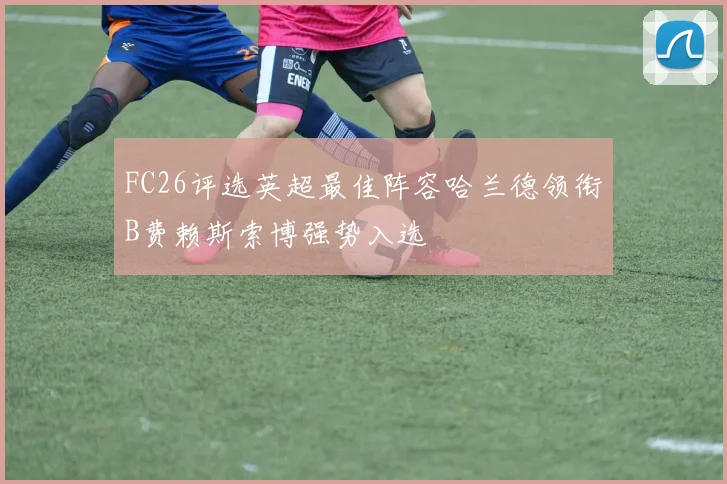 FC26评选英超最佳阵容哈兰德领衔B费赖斯索博强势入选