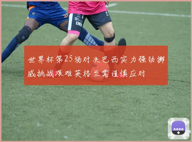 世界杯第25场对决巴西实力强劲挪威挑战艰难英格兰需谨慎应对