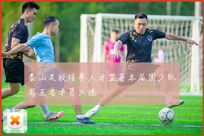 泰山足校培养人才显著本届国少队有五名学员入选