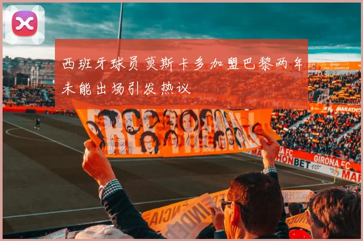 西班牙球员莫斯卡多加盟巴黎两年未能出场引发热议