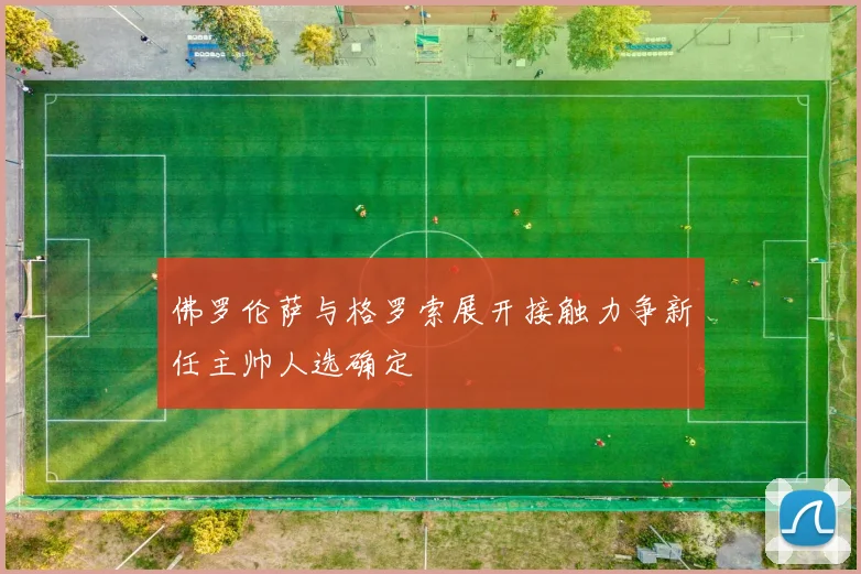 佛罗伦萨与格罗索展开接触力争新任主帅人选确定