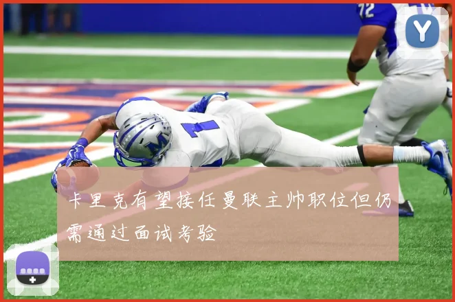 卡里克有望接任曼联主帅职位但仍需通过面试考验