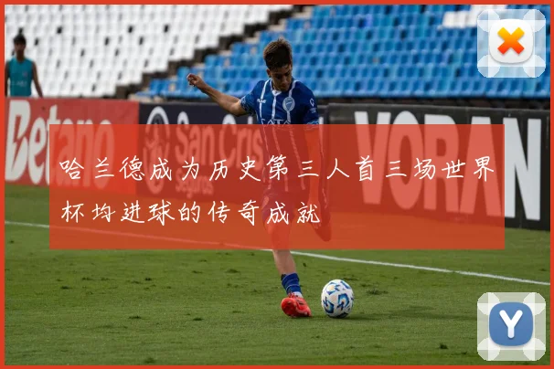 哈兰德成为历史第三人首三场世界杯均进球的传奇成就