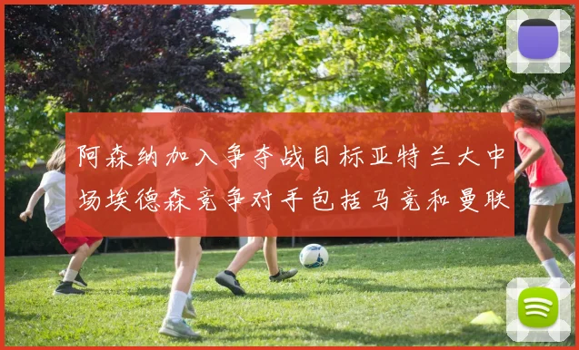 阿森纳加入争夺战目标亚特兰大中场埃德森竞争对手包括马竞和曼联