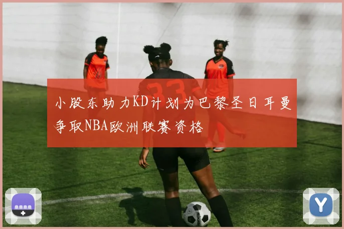 小股东助力KD计划为巴黎圣日耳曼争取NBA欧洲联赛资格