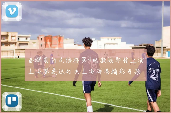 奋楫前行足协杯第4轮激战即将上演上海赛更达对决上海海港精彩可期