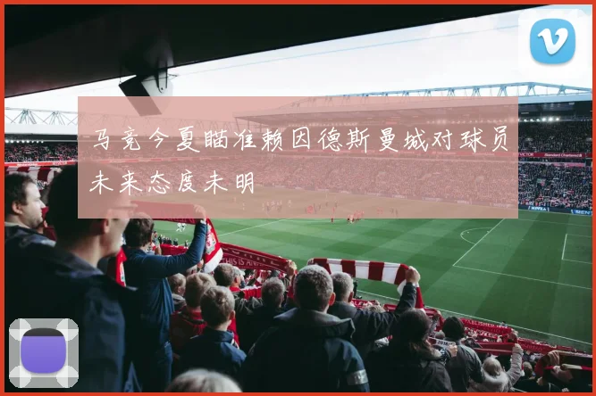 马竞今夏瞄准赖因德斯曼城对球员未来态度未明