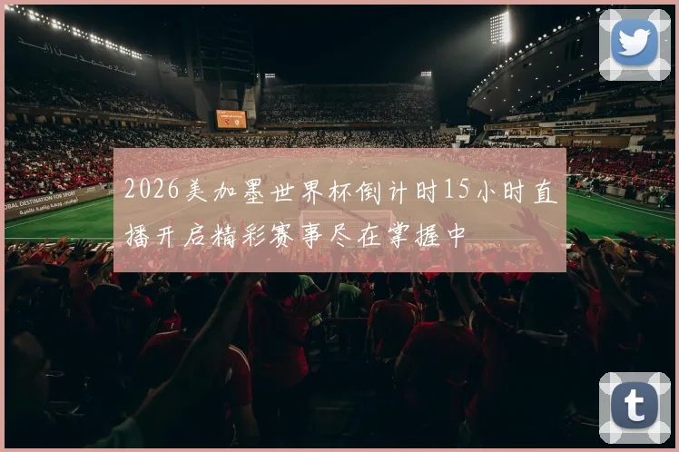 2026美加墨世界杯倒计时15小时直播开启精彩赛事尽在掌握中