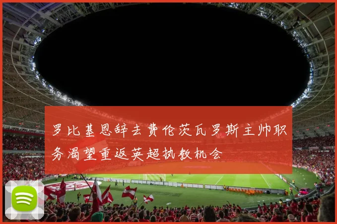罗比基恩辞去费伦茨瓦罗斯主帅职务渴望重返英超执教机会