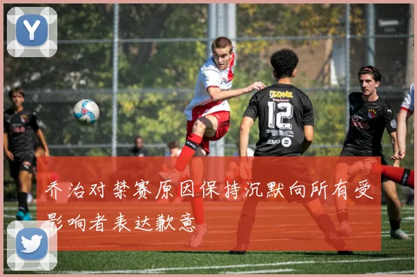 乔治对禁赛原因保持沉默向所有受影响者表达歉意