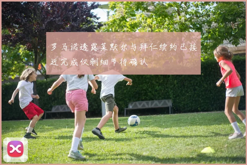 罗马诺透露莱默尔与拜仁续约已接近完成仅剩细节待确认