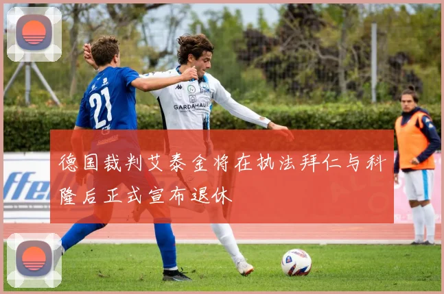 德国裁判艾泰金将在执法拜仁与科隆后正式宣布退休