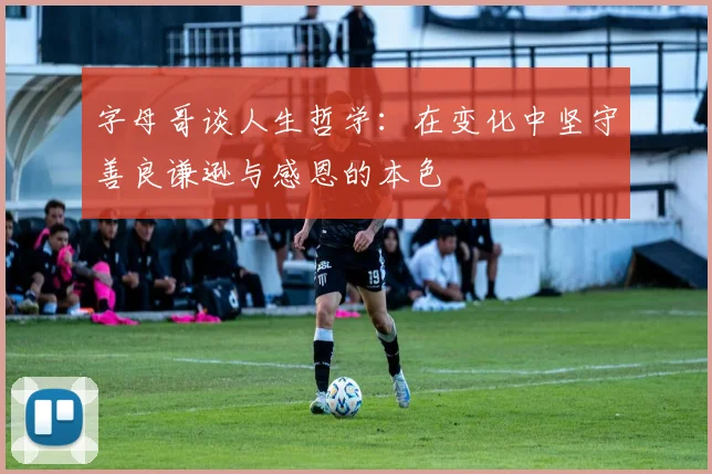 字母哥谈人生哲学：在变化中坚守善良谦逊与感恩的本色