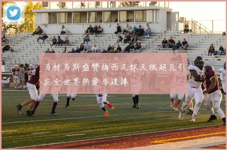 马特乌斯盛赞梅西足球天赋超凡引发全世界热爱与追捧