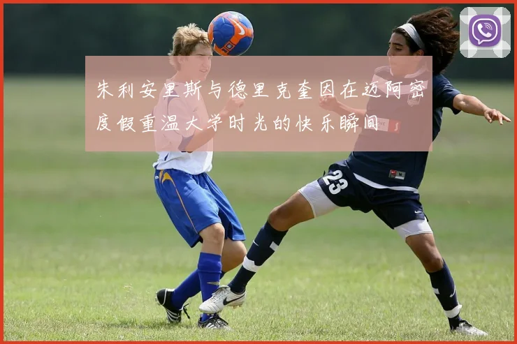 朱利安里斯与德里克奎因在迈阿密度假重温大学时光的快乐瞬间